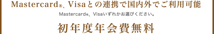 MasterCardR、Visaとの連携で国内外でご利用可能 MasterCardR、Visaいずれかお選びください。 初年度年会費無料