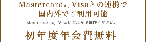 MasterCardR、Visaとの連携で国内外でご利用可能 MasterCardR、Visaいずれかお選びください。 初年度年会費無料